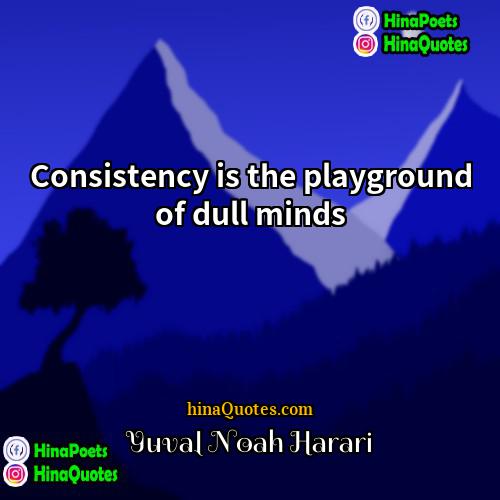 Yuval Noah Harari Quotes | Consistency is the playground of dull minds
